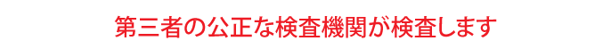 第三者の公正な検査機関が検査します