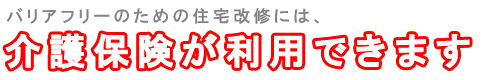バリアフリーリフォームのための住宅改修には介護保険が利用できます